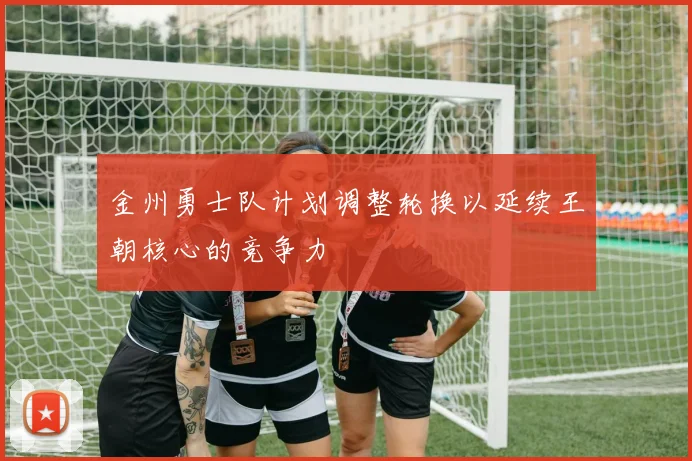 金州勇士队计划调整轮换以延续王朝核心的竞争力