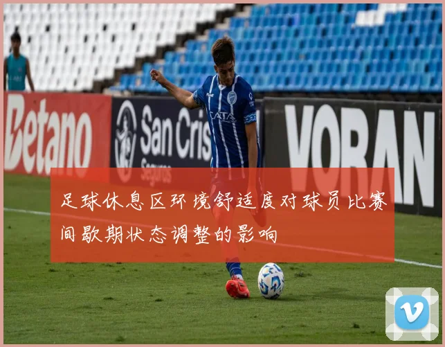 足球休息区环境舒适度对球员比赛间歇期状态调整的影响