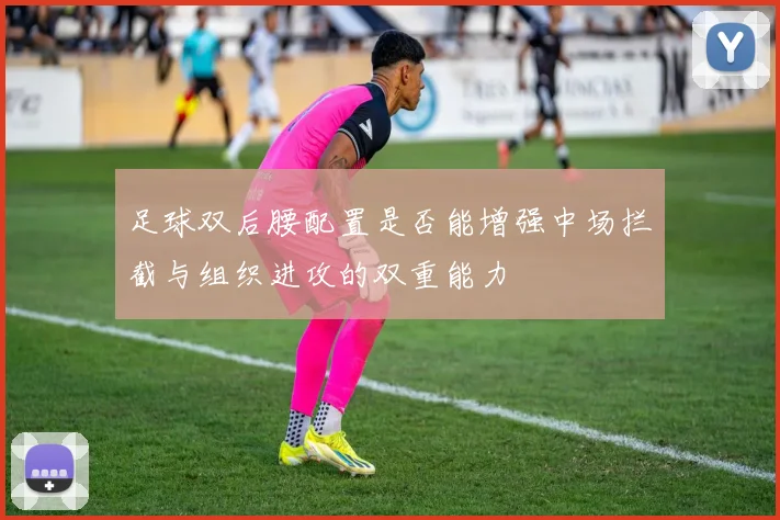 足球双后腰配置是否能增强中场拦截与组织进攻的双重能力