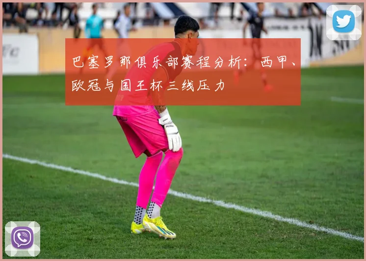 巴塞罗那俱乐部赛程分析：西甲、欧冠与国王杯三线压力
