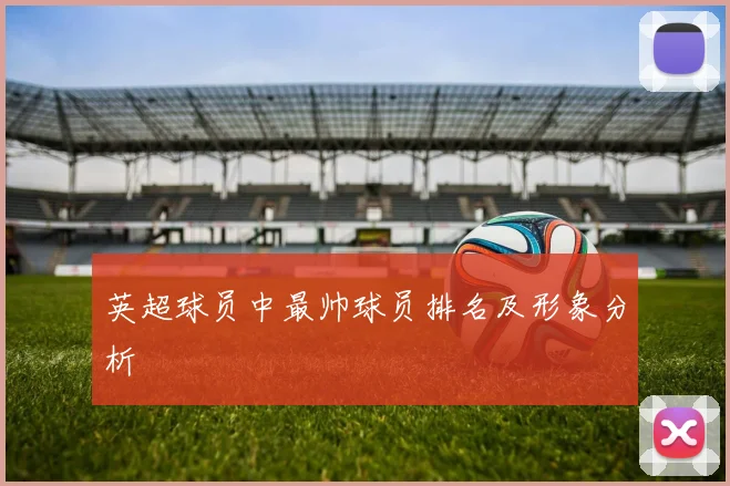 英超球员中最帅球员排名及形象分析