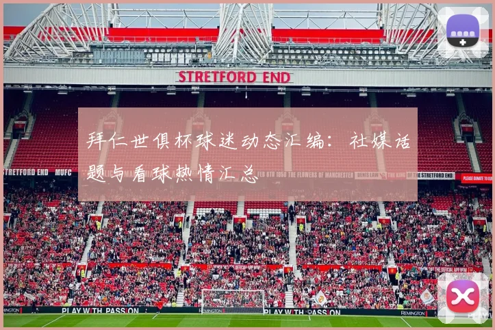 拜仁世俱杯球迷动态汇编：社媒话题与看球热情汇总