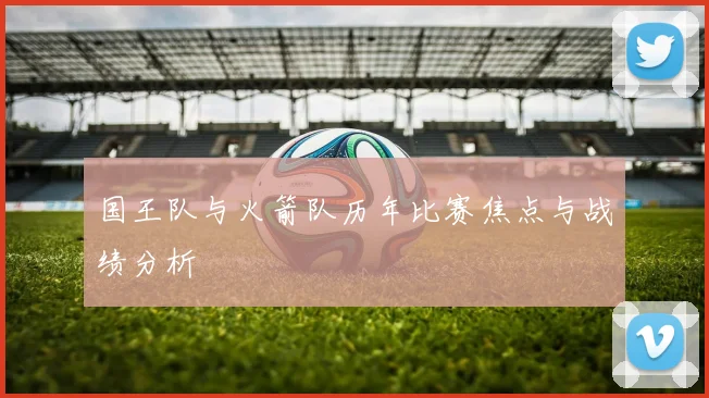 国王队与火箭队历年比赛焦点与战绩分析