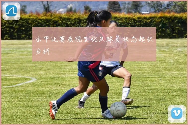 法甲比赛表现变化及球员状态起伏分析