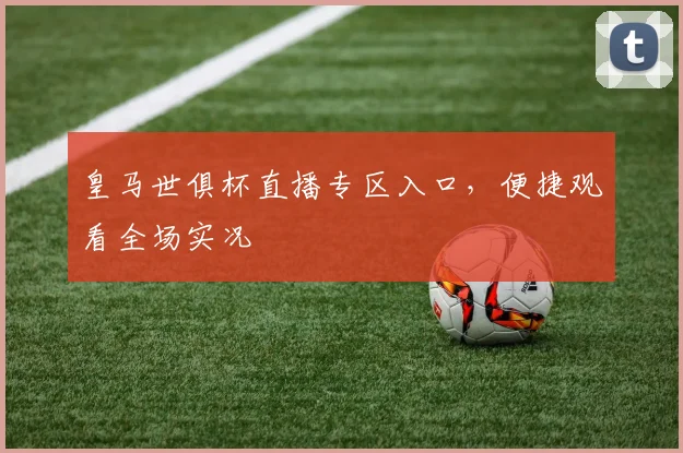 皇马世俱杯直播专区入口，便捷观看全场实况