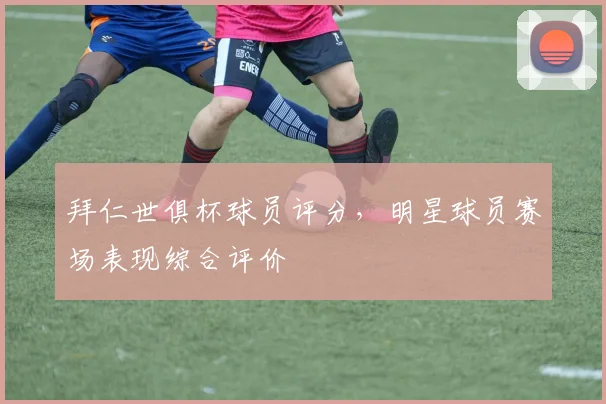 拜仁世俱杯球员评分，明星球员赛场表现综合评价