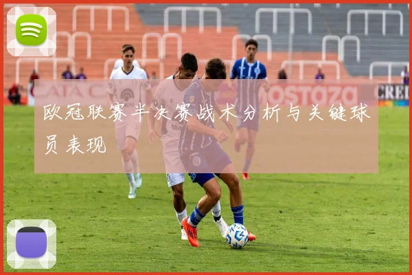 欧冠联赛半决赛战术分析与关键球员表现
