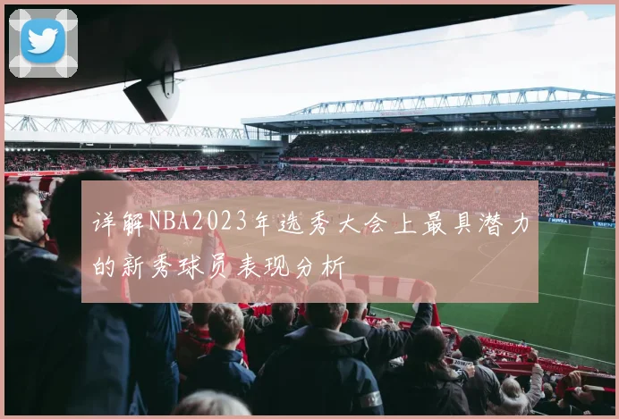 详解NBA2023年选秀大会上最具潜力的新秀球员表现分析