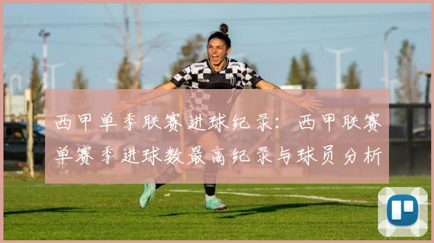 西甲单季联赛进球纪录：西甲联赛单赛季进球数最高纪录与球员分析