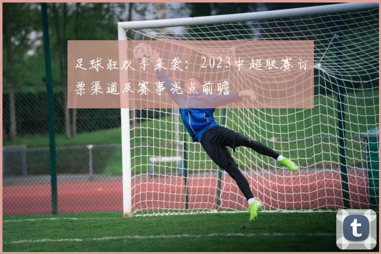 足球狂欢季来袭：2023中超联赛订票渠道及赛事亮点前瞻