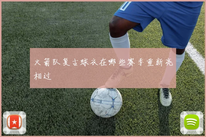 火箭队复古球衣在哪些赛季重新亮相过